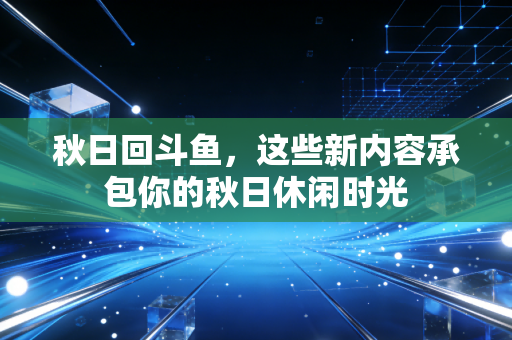秋日回斗鱼,这些新内容承包你的秋日休闲时光