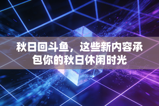 秋日回斗鱼,这些新内容承包你的秋日休闲时光