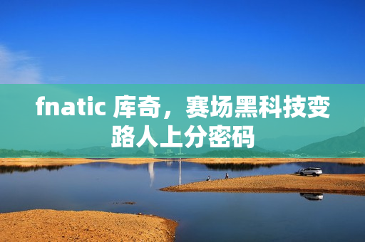 fnatic 库奇,赛场黑科技变路人上分密码