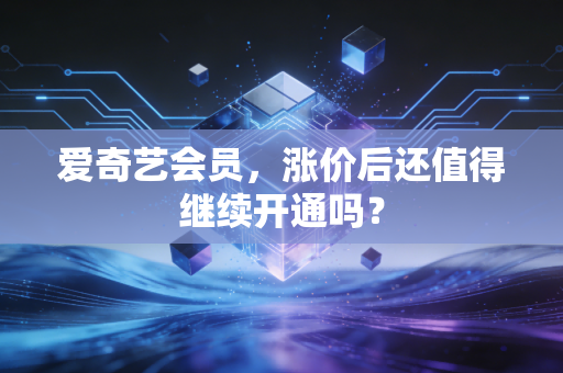 爱奇艺会员,涨价后还值得继续开通吗?