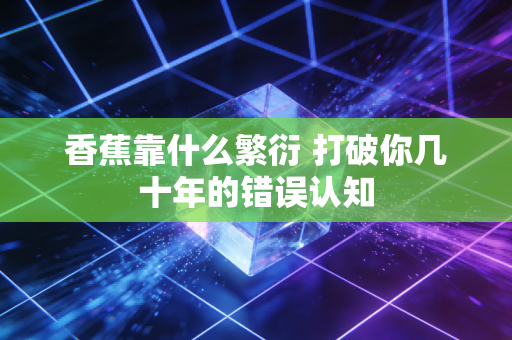 香蕉靠什么繁衍 打破你几十年的错误认知