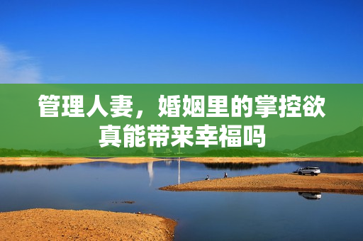 管理人妻,婚姻里的掌控欲真能带来幸福吗