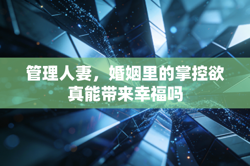 管理人妻,婚姻里的掌控欲真能带来幸福吗