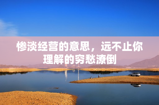 惨淡经营的意思,远不止你理解的穷愁潦倒
