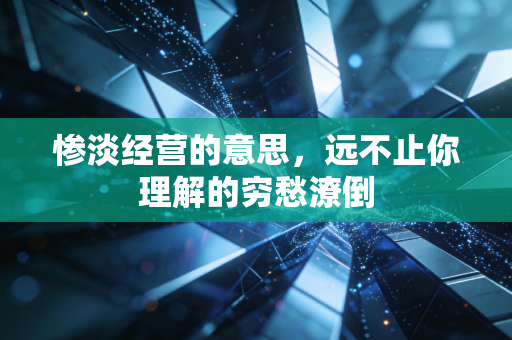 惨淡经营的意思,远不止你理解的穷愁潦倒
