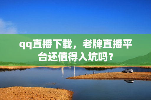 qq直播下载,老牌直播平台还值得入坑吗?