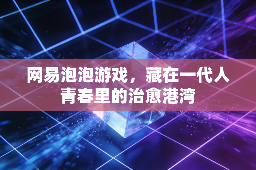 网易泡泡游戏,藏在一代人青春里的治愈港湾