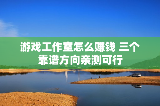 游戏工作室怎么赚钱 三个靠谱方向亲测可行