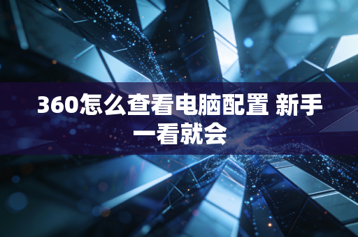 360怎么查看电脑配置 新手一看就会
