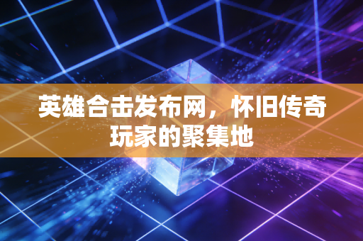英雄合击发布网,怀旧传奇玩家的聚集地