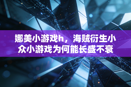 娜美小游戏h,海贼衍生小众小游戏为何能长盛不衰