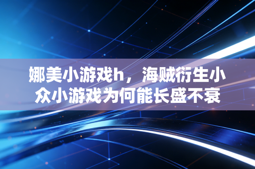 娜美小游戏h,海贼衍生小众小游戏为何能长盛不衰