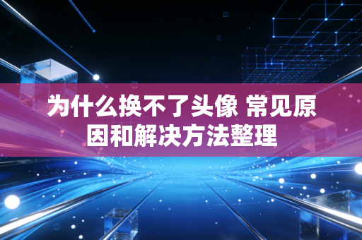为什么换不了头像 常见原因和解决方法整理