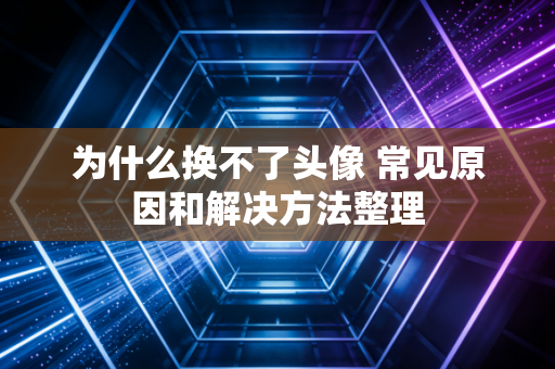 为什么换不了头像 常见原因和解决方法整理