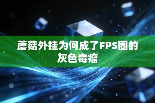 蘑菇外挂为何成了FPS圈的灰色毒瘤