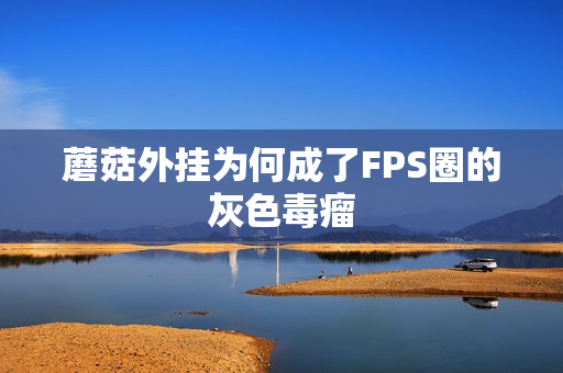 蘑菇外挂为何成了FPS圈的灰色毒瘤