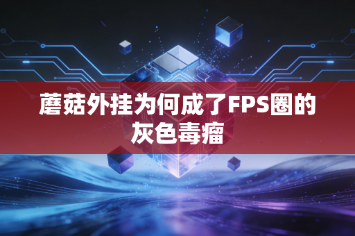 蘑菇外挂为何成了FPS圈的灰色毒瘤