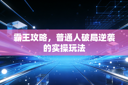 霸王攻略，普通人破局逆袭的实操玩法