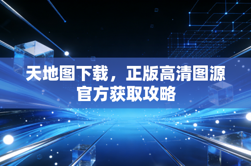 天地图下载,正版高清图源官方获取攻略