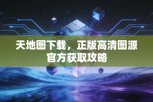 天地图下载,正版高清图源官方获取攻略