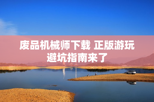 废品机械师下载 正版游玩避坑指南来了