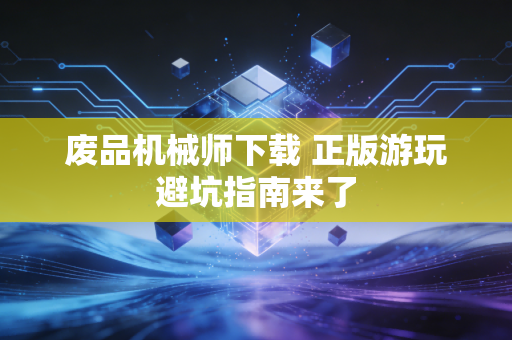 废品机械师下载 正版游玩避坑指南来了