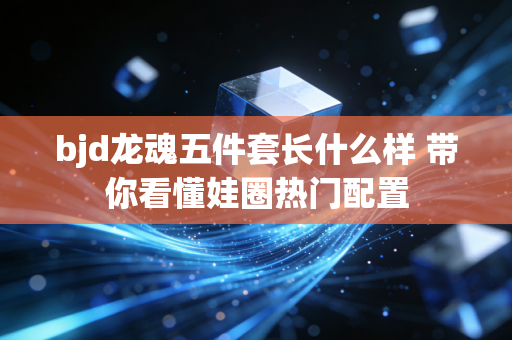 bjd龙魂五件套长什么样 带你看懂娃圈热门配置