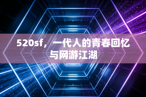 520sf,一代人的青春回忆与网游江湖