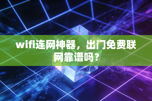 wifi连网神器,出门免费联网靠谱吗?