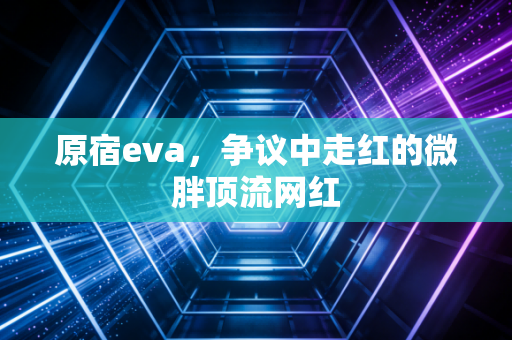 原宿eva,争议中走红的微胖顶流网红