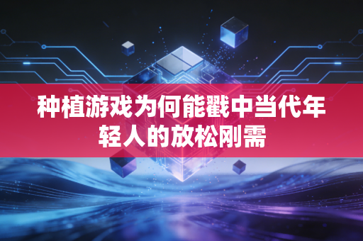 种植游戏为何能戳中当代年轻人的放松刚需