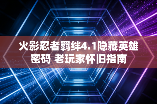 火影忍者羁绊4.1隐藏英雄密码 老玩家怀旧指南