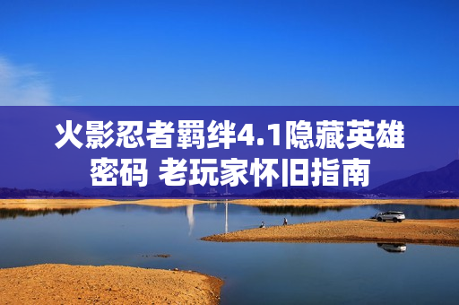 火影忍者羁绊4.1隐藏英雄密码 老玩家怀旧指南