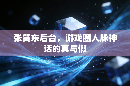 张笑东后台，游戏圈人脉神话的真与假