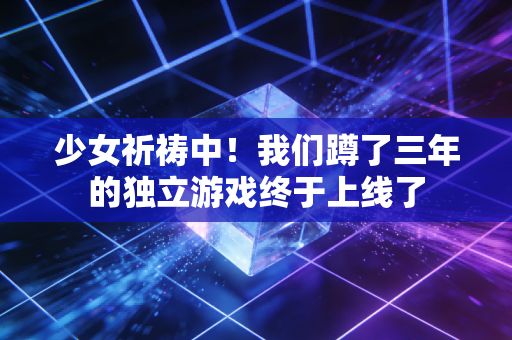 少女祈祷中！我们蹲了三年的独立游戏终于上线了