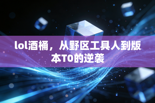 lol酒桶，从野区工具人到版本T0的逆袭