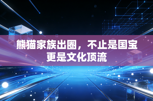 熊猫家族出圈，不止是国宝更是文化顶流