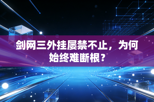 剑网三外挂屡禁不止,为何始终难断根?