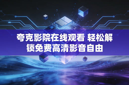 夸克影院在线观看 轻松解锁免费高清影音自由