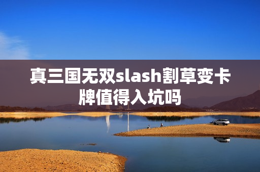 真三国无双slash割草变卡牌值得入坑吗