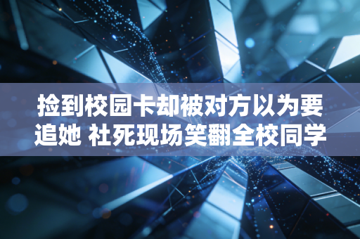 捡到校园卡却被对方以为要追她 社死现场笑翻全校同学