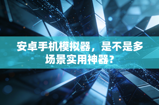 安卓手机模拟器,是不是多场景实用神器?