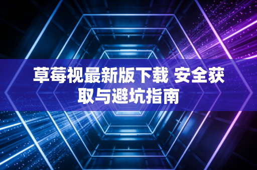 草莓视最新版下载 安全获取与避坑指南