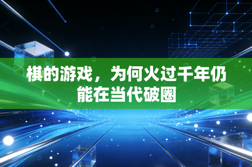 棋的游戏，为何火过千年仍能在当代破圈