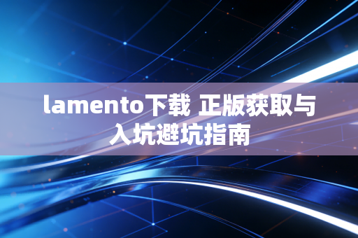lamento下载 正版获取与入坑避坑指南