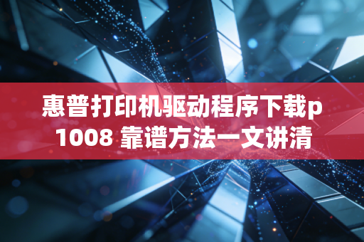 惠普打印机驱动程序下载p1008 靠谱方法一文讲清