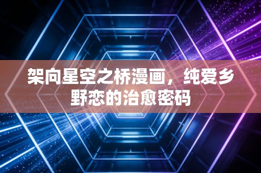 架向星空之桥漫画，纯爱乡野恋的治愈密码