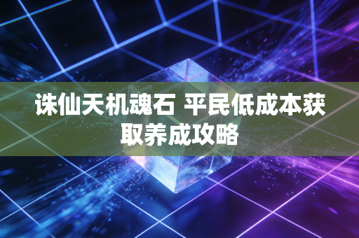 诛仙天机魂石 平民低成本获取养成攻略