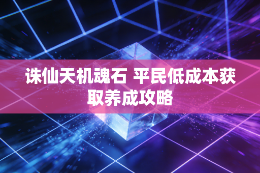 诛仙天机魂石 平民低成本获取养成攻略