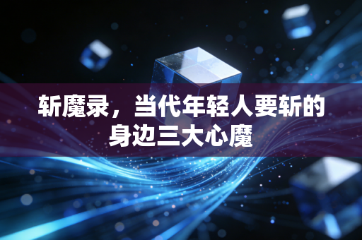 斩魔录,当代年轻人要斩的身边三大心魔